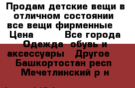 Продам детские вещи в отличном состоянии, все вещи фирменные. › Цена ­ 150 - Все города Одежда, обувь и аксессуары » Другое   . Башкортостан респ.,Мечетлинский р-н